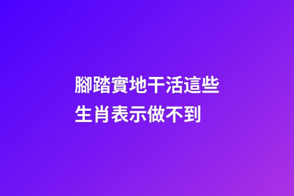 腳踏實地干活這些生肖表示做不到