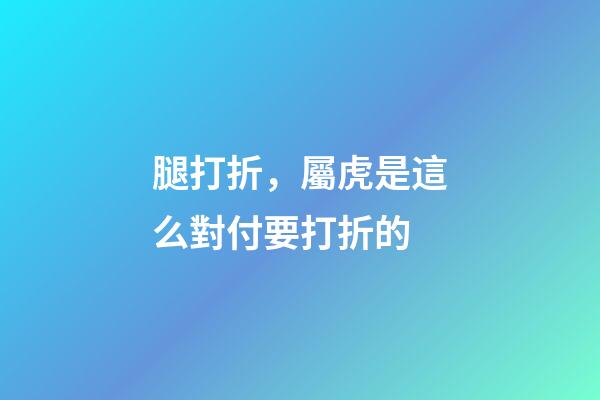 腿打折，屬虎是這么對付要打折的