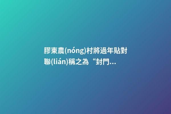 膠東農(nóng)村將過年貼對聯(lián)稱之為“封門”，它有什么講究？
