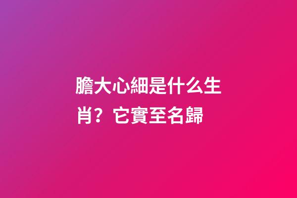 膽大心細是什么生肖？它實至名歸