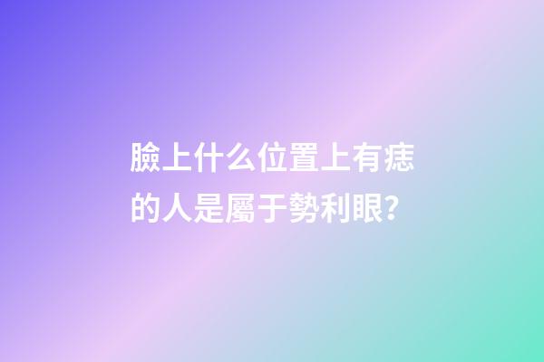 臉上什么位置上有痣的人是屬于勢利眼？