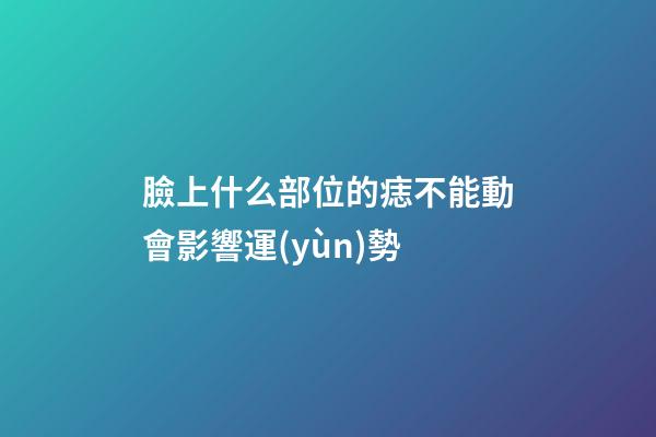 臉上什么部位的痣不能動會影響運(yùn)勢?
