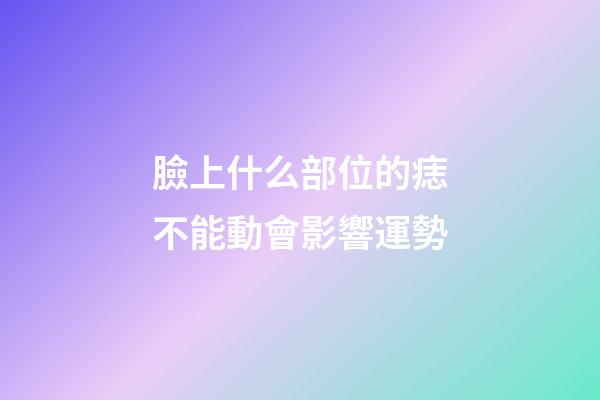 臉上什么部位的痣不能動會影響運勢?