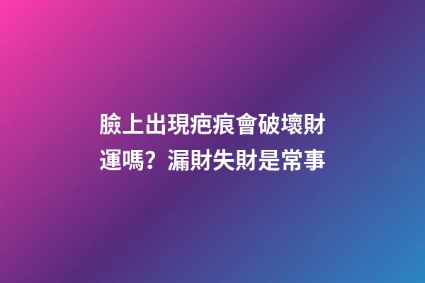 臉上出現疤痕會破壞財運嗎？漏財失財是常事