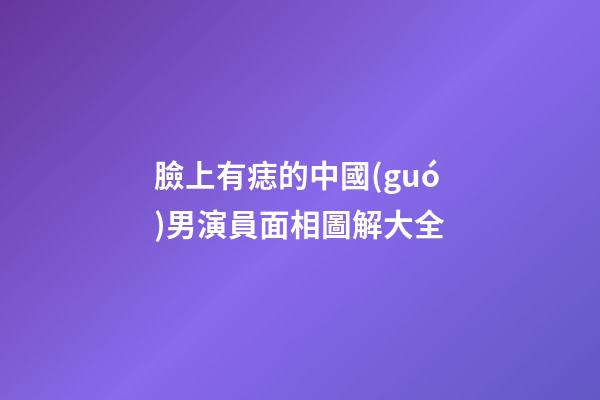臉上有痣的中國(guó)男演員面相圖解大全