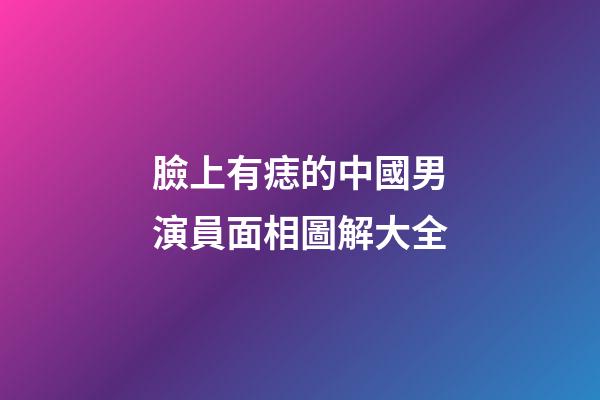 臉上有痣的中國男演員面相圖解大全