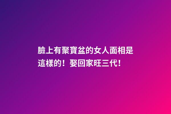臉上有聚寶盆的女人面相是這樣的！娶回家旺三代！