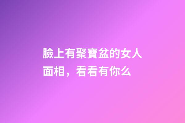 臉上有聚寶盆的女人面相，看看有你么?