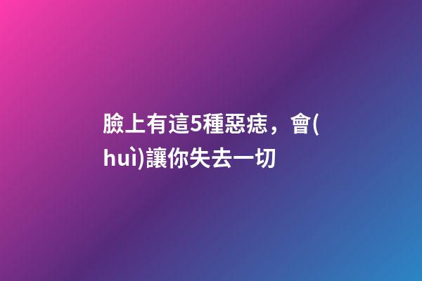 臉上有這5種惡痣，會(huì)讓你失去一切