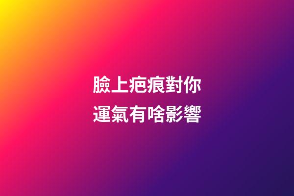 臉上疤痕對你運氣有啥影響