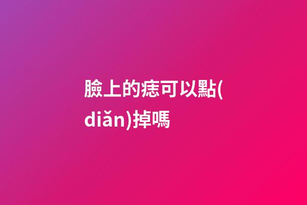 臉上的痣可以點(diǎn)掉嗎