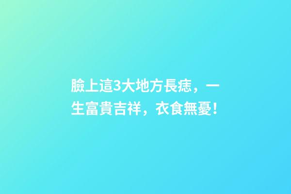臉上這3大地方長痣，一生富貴吉祥，衣食無憂！