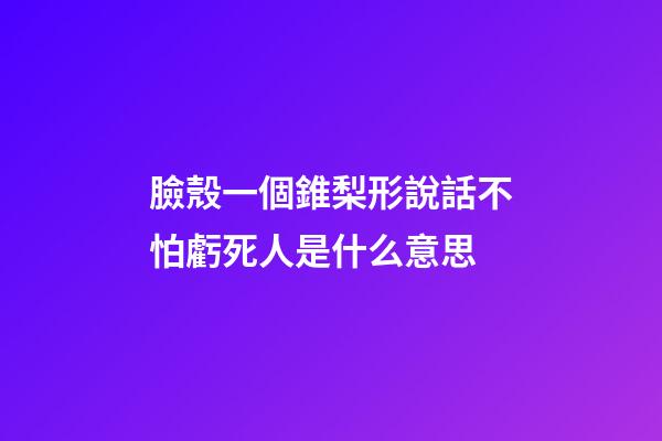臉殼一個錐梨形說話不怕虧死人是什么意思