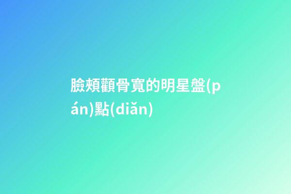 臉頰顴骨寬的明星盤(pán)點(diǎn)