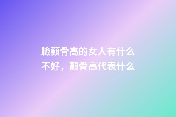 臉顴骨高的女人有什么不好，顴骨高代表什么