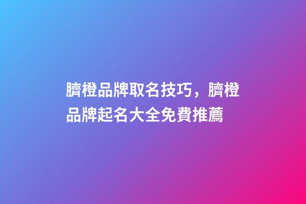 臍橙品牌取名技巧，臍橙品牌起名大全免費推薦-第1張-商標起名-玄機派