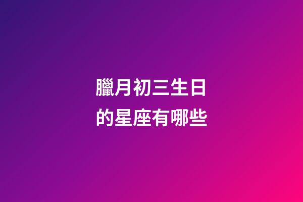 臘月初三生日的星座有哪些-第1張-星座運勢-玄機派