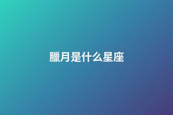 臘月是什么星座（臘月十二月出生是什么星座）-第1張-星座運勢-玄機派