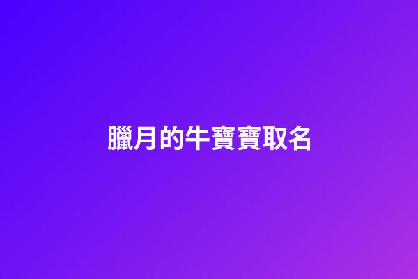 臘月的牛寶寶取名(臘月的牛寶寶取名興澤可以嗎)-第1張-寶寶起名-玄機派