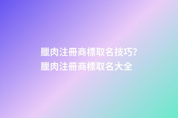 臘肉注冊商標取名技巧？臘肉注冊商標取名大全