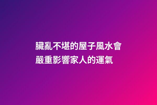 臟亂不堪的屋子風水會嚴重影響家人的運氣