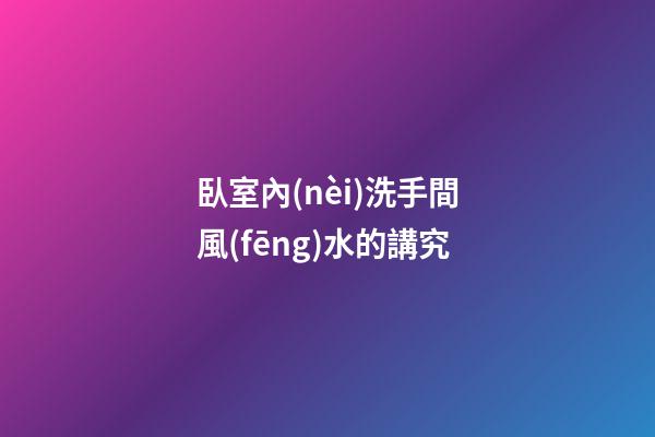 臥室內(nèi)洗手間風(fēng)水的講究