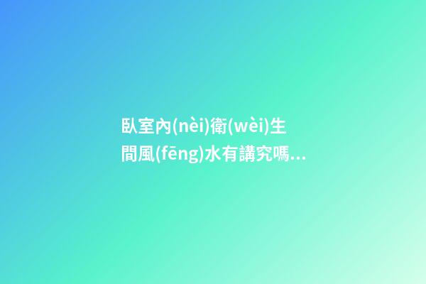 臥室內(nèi)衛(wèi)生間風(fēng)水有講究嗎（臥室里面有衛(wèi)生間的風(fēng)水禁忌）