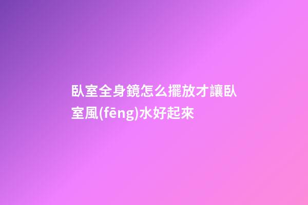 臥室全身鏡怎么擺放才讓臥室風(fēng)水好起來