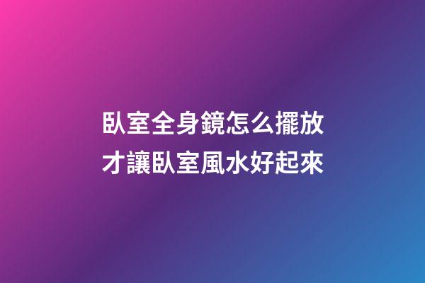 臥室全身鏡怎么擺放才讓臥室風水好起來