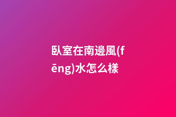 臥室在南邊風(fēng)水怎么樣