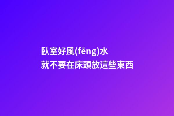 臥室好風(fēng)水就不要在床頭放這些東西