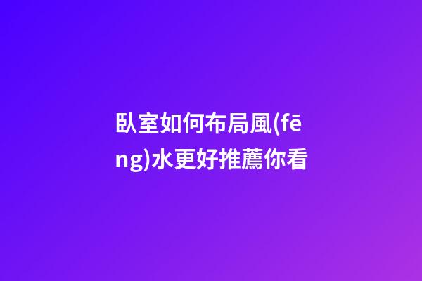 臥室如何布局風(fēng)水更好推薦你看
