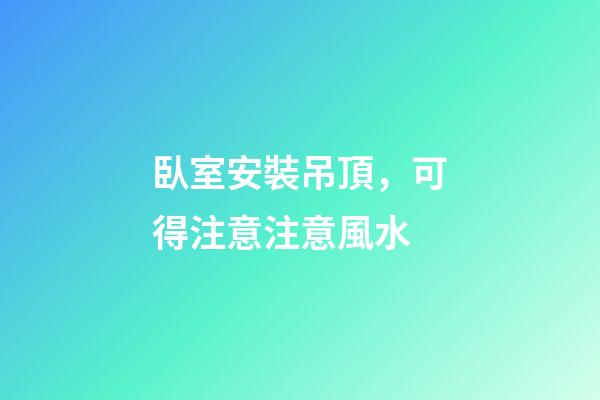 臥室安裝吊頂，可得注意注意風水