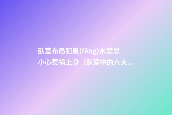 臥室布局犯風(fēng)水禁忌小心惹禍上身（臥室中的六大風(fēng)水禁忌）