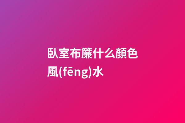 臥室布簾什么顏色風(fēng)水