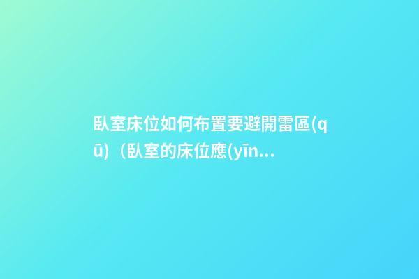 臥室床位如何布置要避開雷區(qū)（臥室的床位應(yīng)該如何擺放更科學(xué)）