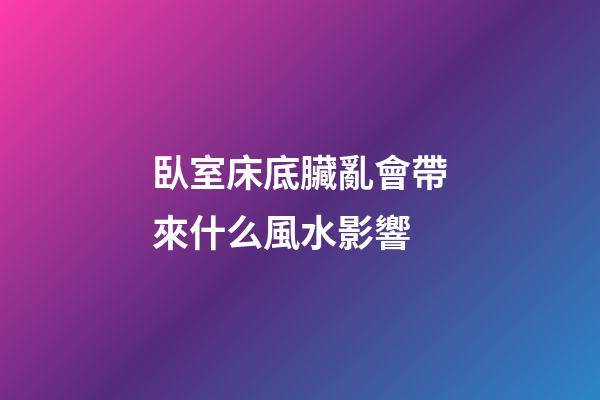 臥室床底臟亂會帶來什么風水影響