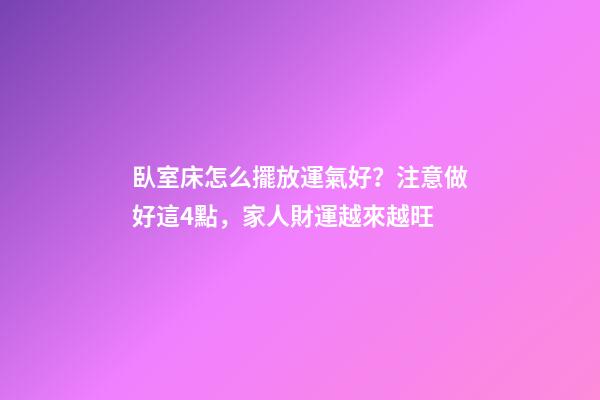 臥室床怎么擺放運氣好？注意做好這4點，家人財運越來越旺