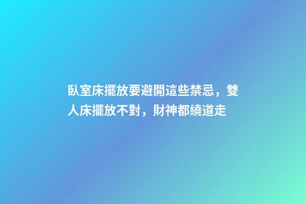 臥室床擺放要避開這些禁忌，雙人床擺放不對，財神都繞道走