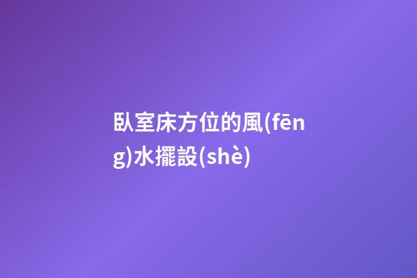 臥室床方位的風(fēng)水擺設(shè)