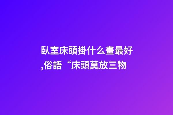 臥室床頭掛什么畫最好,俗語“床頭莫放三物-第1張-觀點-玄機派