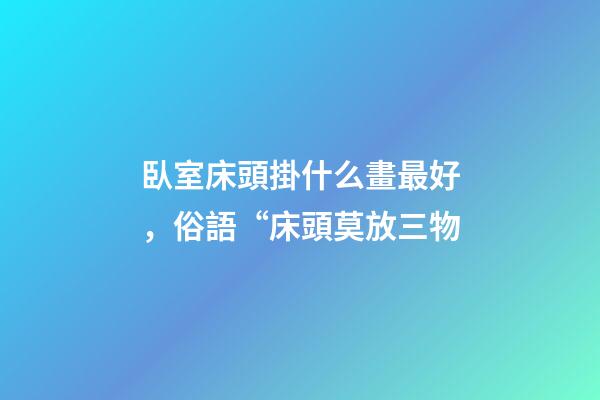 臥室床頭掛什么畫最好，俗語“床頭莫放三物-第1張-觀點-玄機派