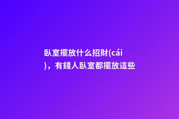 臥室擺放什么招財(cái)，有錢人臥室都擺放這些