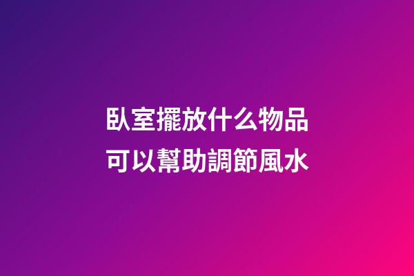 臥室擺放什么物品可以幫助調節風水