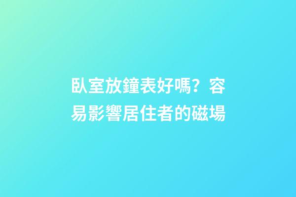 臥室放鐘表好嗎？容易影響居住者的磁場
