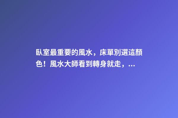 臥室最重要的風水，床單別選這顏色！風水大師看到轉身就走，晦氣