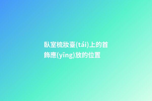 臥室梳妝臺(tái)上的首飾應(yīng)放的位置