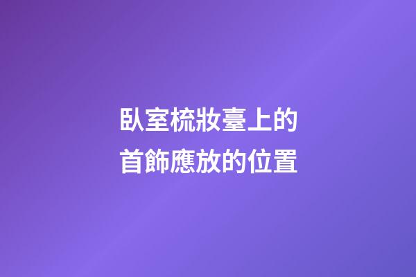 臥室梳妝臺上的首飾應放的位置