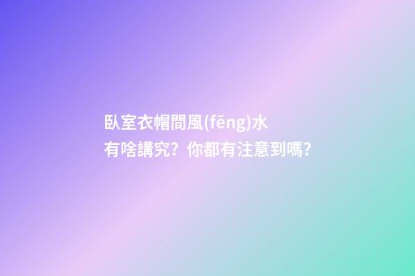 臥室衣帽間風(fēng)水有啥講究？你都有注意到嗎？
