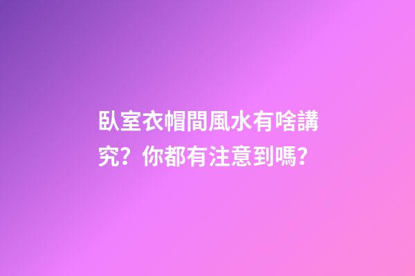 臥室衣帽間風水有啥講究？你都有注意到嗎？